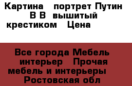 Картина - портрет Путин В.В. вышитый крестиком › Цена ­ 15 000 - Все города Мебель, интерьер » Прочая мебель и интерьеры   . Ростовская обл.